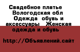 Свадебное платье  - Вологодская обл. Одежда, обувь и аксессуары » Женская одежда и обувь   